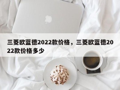 三菱欧蓝德2022款价格，三菱欧蓝德2022款价格多少