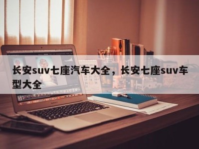 长安suv七座汽车大全，长安七座suv车型大全