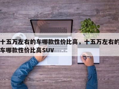 十五万左右的车哪款性价比高，十五万左右的车哪款性价比高SUV