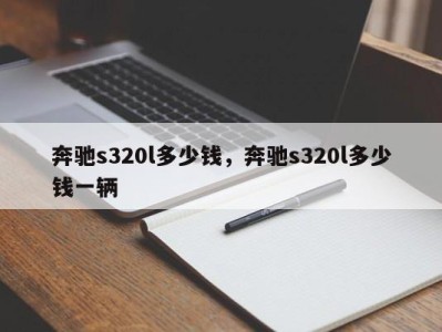 奔驰s320l多少钱，奔驰s320l多少钱一辆