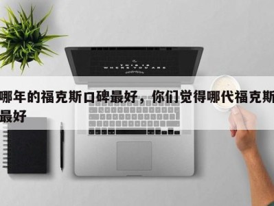 哪年的福克斯口碑最好，你们觉得哪代福克斯最好