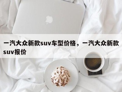 一汽大众新款suv车型价格，一汽大众新款suv报价