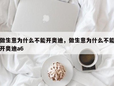 做生意为什么不能开奥迪，做生意为什么不能开奥迪a6