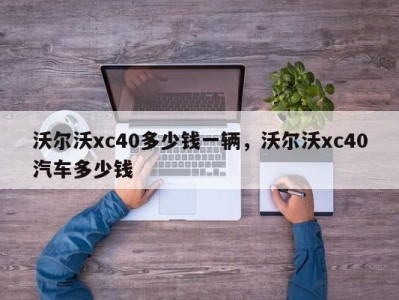 沃尔沃xc40多少钱一辆，沃尔沃xc40汽车多少钱