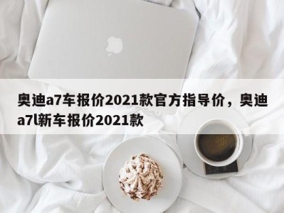 奥迪a7车报价2021款官方指导价，奥迪a7l新车报价2021款