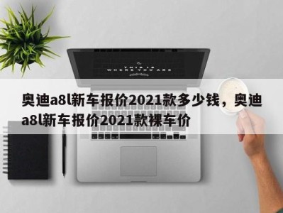 奥迪a8l新车报价2021款多少钱，奥迪a8l新车报价2021款裸车价