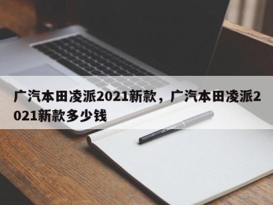 广汽本田凌派2021新款，广汽本田凌派2021新款多少钱