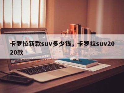 卡罗拉新款suv多少钱，卡罗拉suv2020款