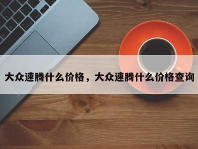 大众速腾什么价格，大众速腾什么价格查询