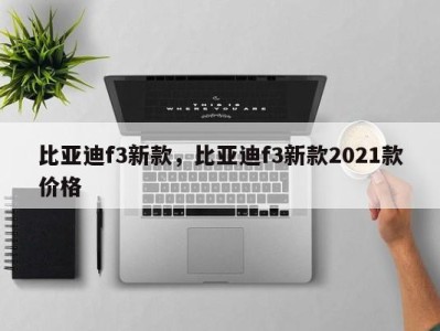 比亚迪f3新款，比亚迪f3新款2021款价格