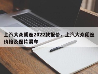 上汽大众朗逸2022款报价，上汽大众朗逸价格及图片易车