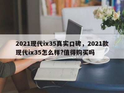 2021现代ix35真实口碑，2021款现代ix35怎么样?值得购买吗