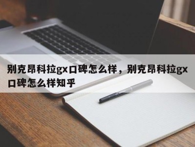 别克昂科拉gx口碑怎么样，别克昂科拉gx口碑怎么样知乎