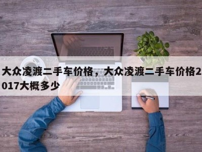 大众凌渡二手车价格，大众凌渡二手车价格2017大概多少