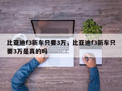 比亚迪f3新车只要3万，比亚迪f3新车只要3万是真的吗