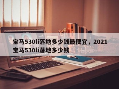 宝马530li落地多少钱最便宜，2021宝马530li落地多少钱