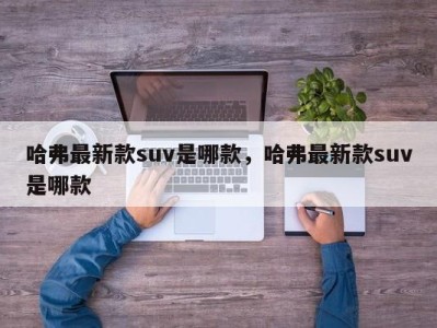 哈弗最新款suv是哪款，哈弗最新款suv是哪款