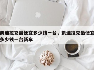 凯迪拉克最便宜多少钱一台，凯迪拉克最便宜多少钱一台新车