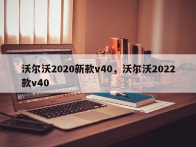 沃尔沃2020新款v40，沃尔沃2022款v40