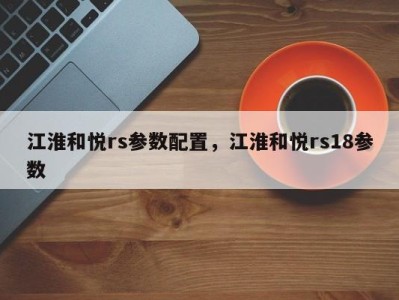 江淮和悦rs参数配置，江淮和悦rs18参数