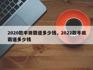 2020款丰田霸道多少钱，2022款丰田霸道多少钱