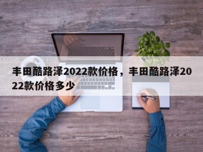 丰田酷路泽2022款价格，丰田酷路泽2022款价格多少