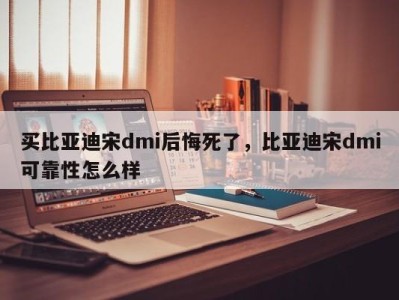 买比亚迪宋dmi后悔死了，比亚迪宋dmi可靠性怎么样