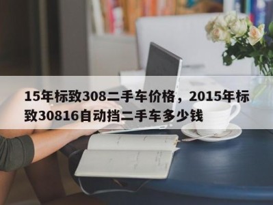 15年标致308二手车价格，2015年标致30816自动挡二手车多少钱