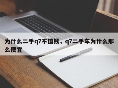 为什么二手q7不值钱，q7二手车为什么那么便宜