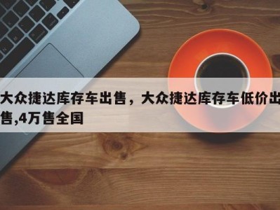 大众捷达库存车出售，大众捷达库存车低价出售,4万售全国