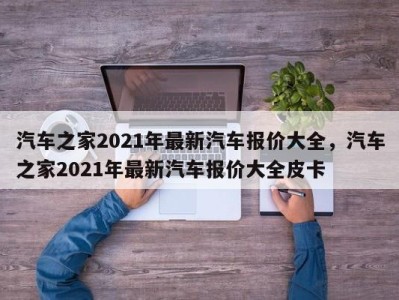 汽车之家2021年最新汽车报价大全，汽车之家2021年最新汽车报价大全皮卡