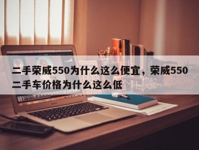 二手荣威550为什么这么便宜，荣威550二手车价格为什么这么低