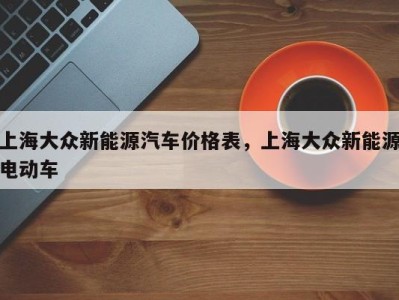 上海大众新能源汽车价格表，上海大众新能源电动车