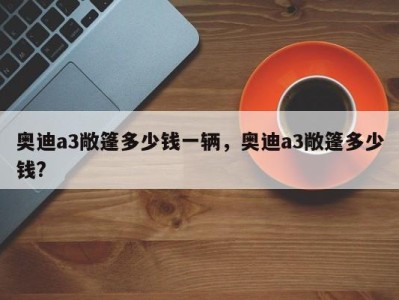 奥迪a3敞篷多少钱一辆，奥迪a3敞篷多少钱?