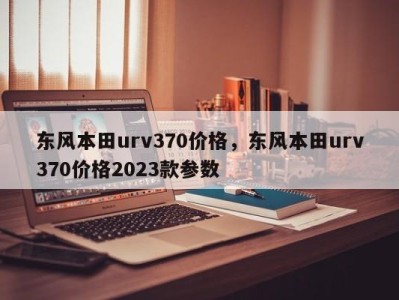 东风本田urv370价格，东风本田urv370价格2023款参数