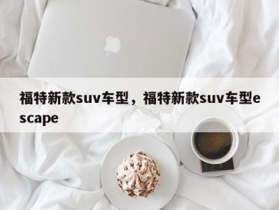 福特新款suv车型，福特新款suv车型escape