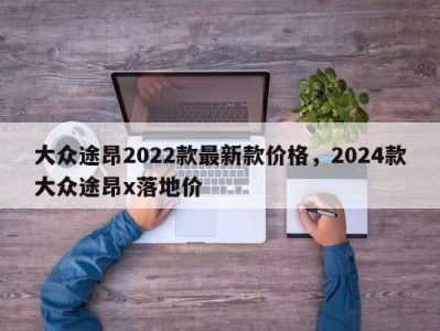 大众途昂2022款最新款价格，2024款大众途昂x落地价