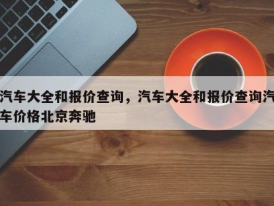 汽车大全和报价查询，汽车大全和报价查询汽车价格北京奔驰