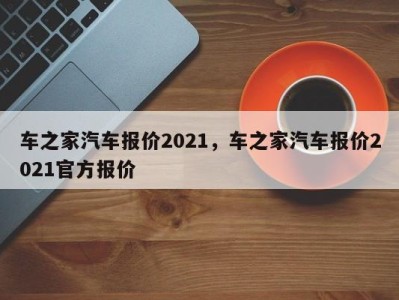 车之家汽车报价2021，车之家汽车报价2021官方报价