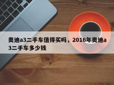 奥迪a3二手车值得买吗，2016年奥迪a3二手车多少钱