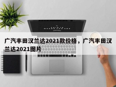 广汽丰田汉兰达2021款价格，广汽丰田汉兰达2021图片