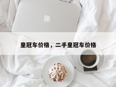 皇冠车价格，二手皇冠车价格