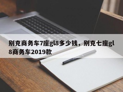 别克商务车7座gl8多少钱，别克七座gl8商务车2019款