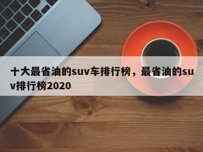 十大最省油的suv车排行榜，最省油的suv排行榜2020