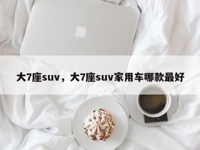 大7座suv，大7座suv家用车哪款最好