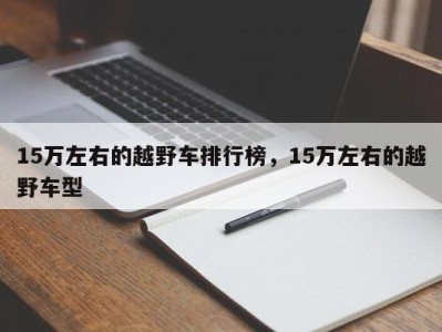 15万左右的越野车排行榜，15万左右的越野车型