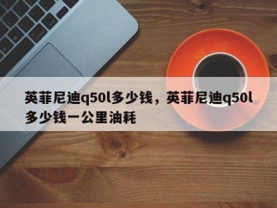 英菲尼迪q50l多少钱，英菲尼迪q50l多少钱一公里油耗