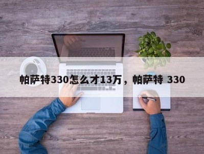 帕萨特330怎么才13万，帕萨特 330