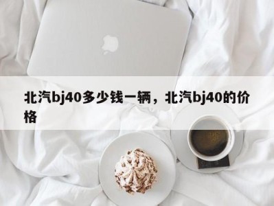 北汽bj40多少钱一辆，北汽bj40的价格