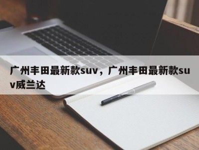 广州丰田最新款suv，广州丰田最新款suv威兰达